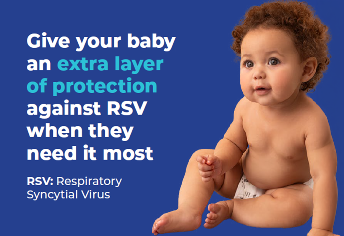 Give your baby an extra layer of protection against RSV when they need it most; RSV: Respiratory Syncytial Virus