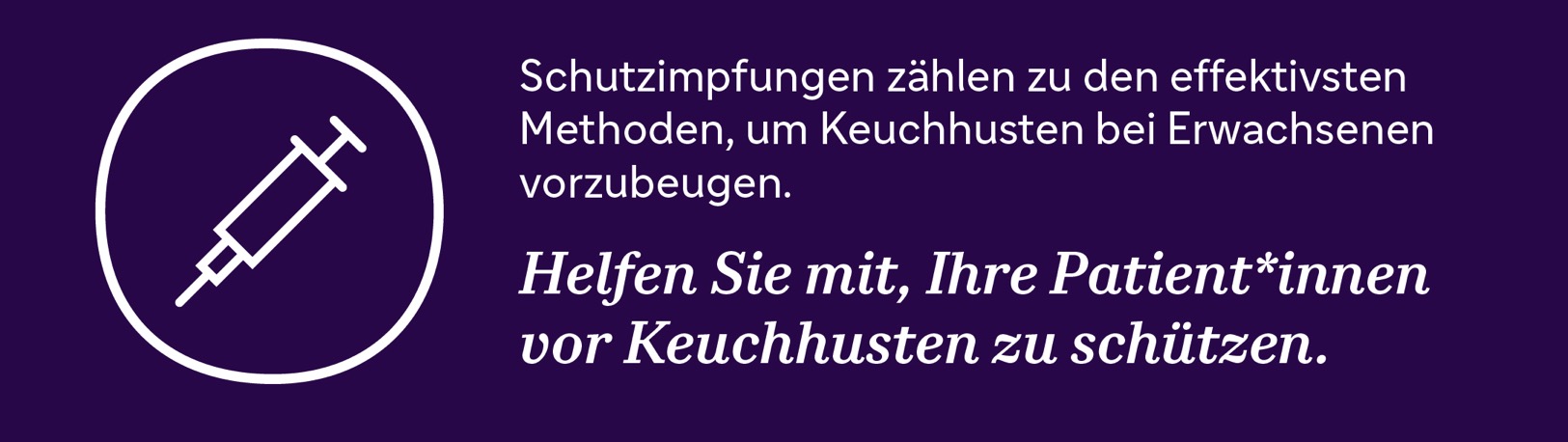 Schutzimpfungen gehören zu den effektivsten Methoden, um Keuchhusten bei Erwachsenen vorzubeugen. Helfen Sie mit, Ihre Patient*innen vor Keuchhusten zu schützen.